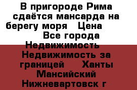 В пригороде Рима сдаётся мансарда на берегу моря › Цена ­ 1 200 - Все города Недвижимость » Недвижимость за границей   . Ханты-Мансийский,Нижневартовск г.